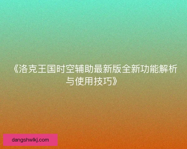 《洛克王国时空辅助最新版全新功能解析与使用技巧》