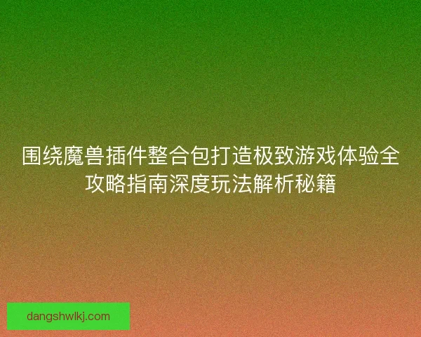 围绕魔兽插件整合包打造极致游戏体验全攻略指南深度玩法解析秘籍