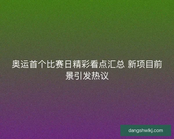 奥运首个比赛日精彩看点汇总 新项目前景引发热议