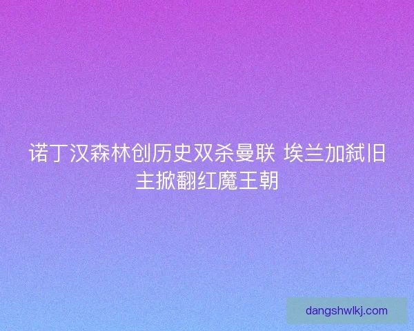 诺丁汉森林创历史双杀曼联 埃兰加弑旧主掀翻红魔王朝