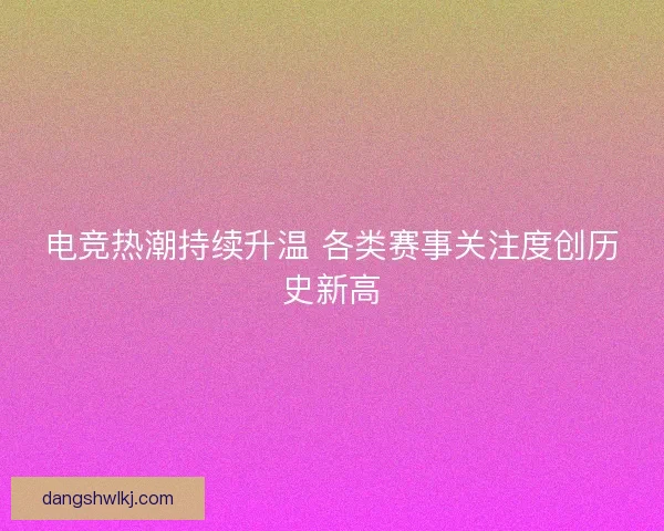 电竞热潮持续升温 各类赛事关注度创历史新高