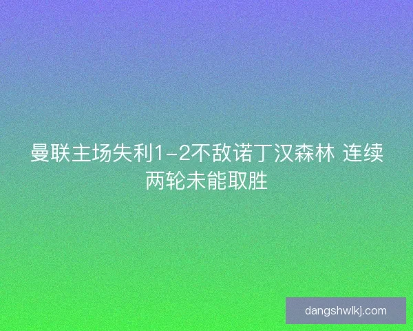 曼联主场失利1-2不敌诺丁汉森林 连续两轮未能取胜